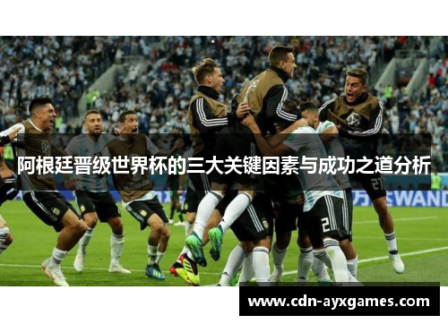 阿根廷晋级世界杯的三大关键因素与成功之道分析