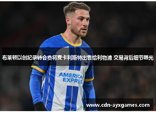 布莱顿以创纪录转会费将麦卡利斯特出售给利物浦 交易背后细节曝光